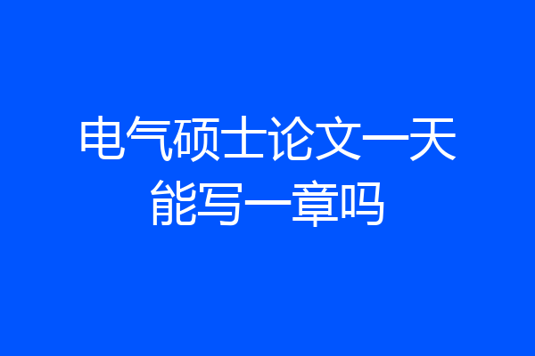电气硕士论文一天能写一章吗