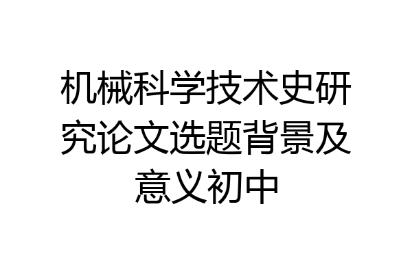 机械科学技术史研究论文选题背景及意义初中