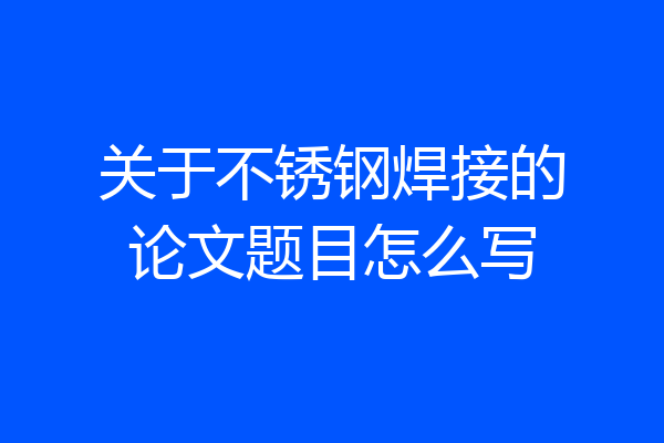 关于不锈钢焊接的论文题目怎么写