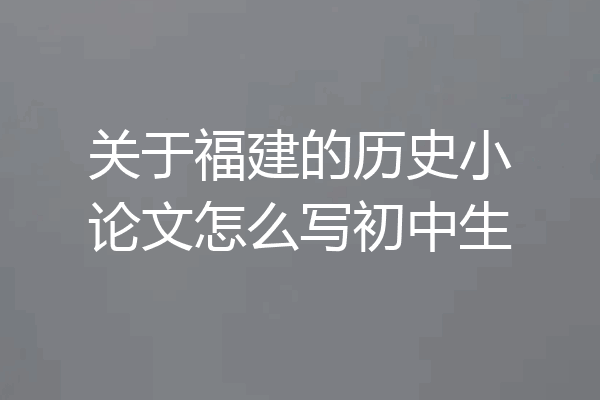 关于福建的历史小论文怎么写初中生