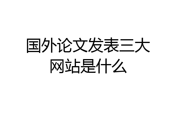 国外论文发表三大网站是什么