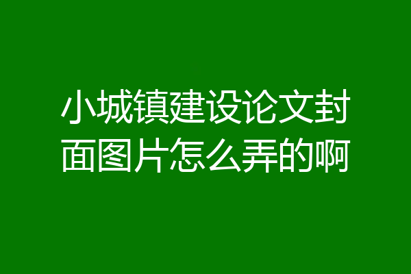 小城镇建设论文封面图片怎么弄的啊