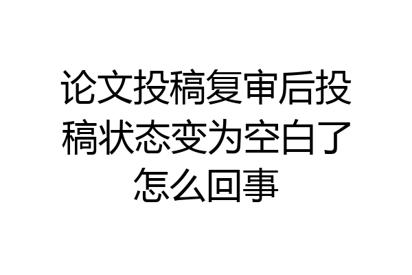 论文投稿复审后投稿状态变为空白了怎么回事