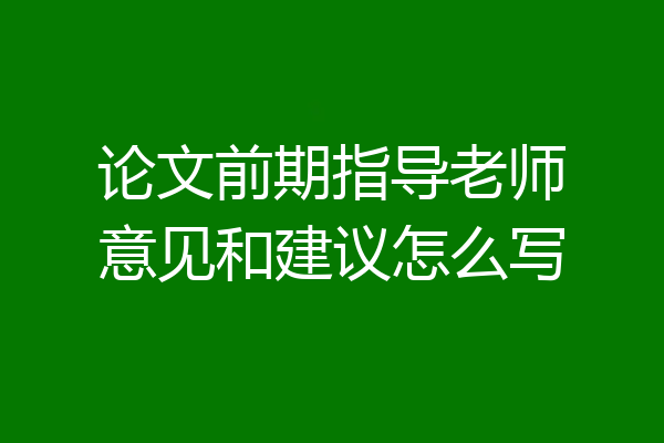 论文前期指导老师意见和建议怎么写
