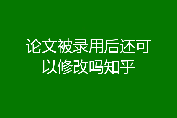论文被录用后还可以修改吗知乎