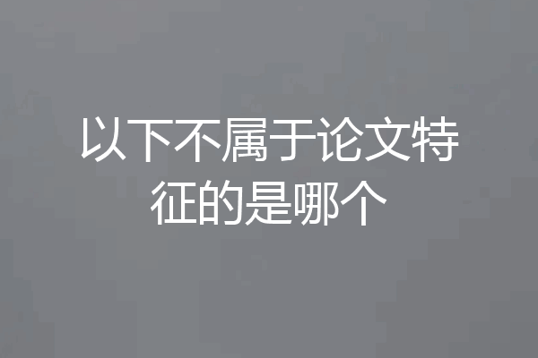 以下不属于论文特征的是哪个
