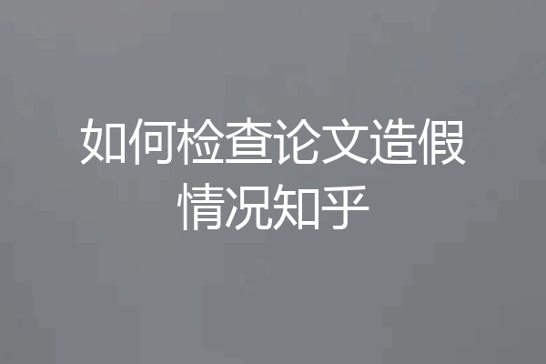 如何检查论文造假情况知乎