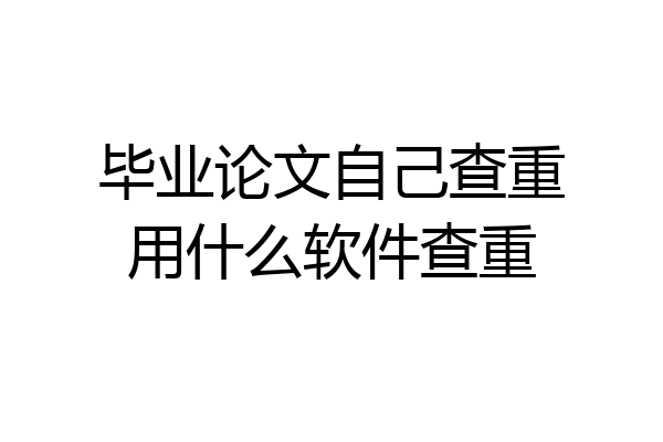 毕业论文自己查重用什么软件查重