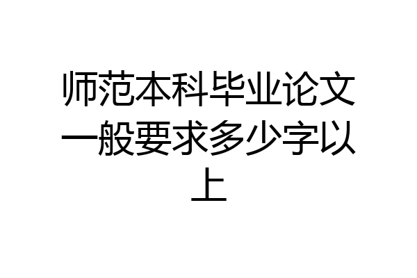 师范本科毕业论文一般要求多少字以上