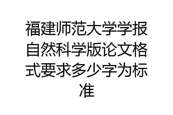 福建师范大学学报自然科学版论文格式要求多少字为标准