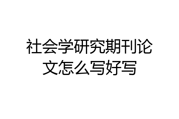 社会学研究期刊论文怎么写好写