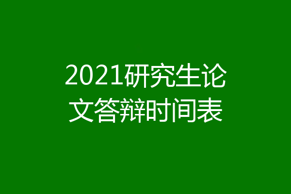 2021研究生论文答辩时间表