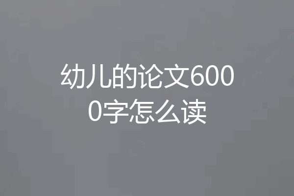 幼儿的论文6000字怎么读