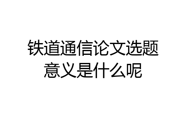 铁道通信论文选题意义是什么呢