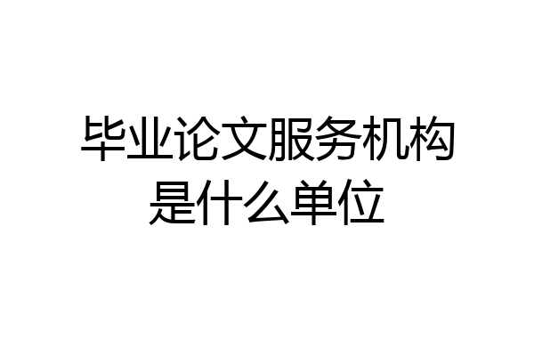 毕业论文服务机构是什么单位