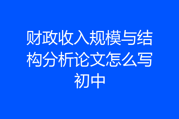 财政收入规模与结构分析论文怎么写初中