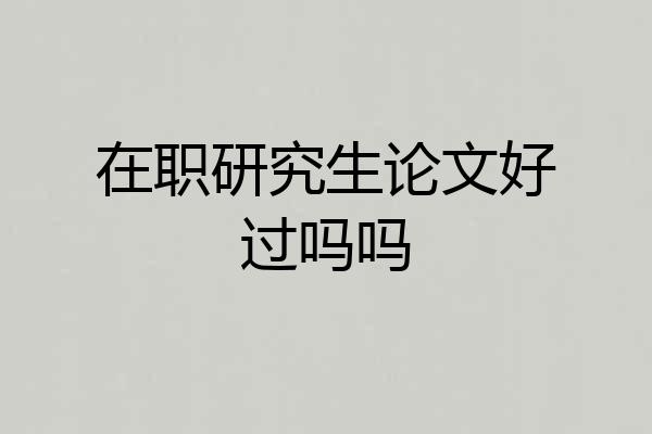在职研究生论文好过吗吗