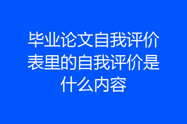 毕业论文自我评价表里的自我评价是什么内容