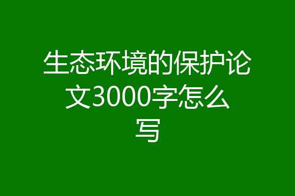 生态环境的保护论文3000字怎么写