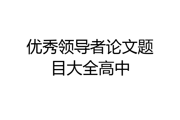 优秀领导者论文题目大全高中