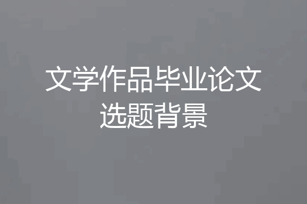 文学作品毕业论文选题背景