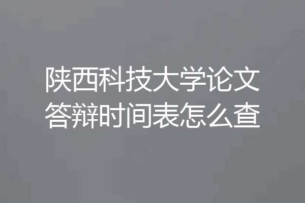 陕西科技大学论文答辩时间表怎么查