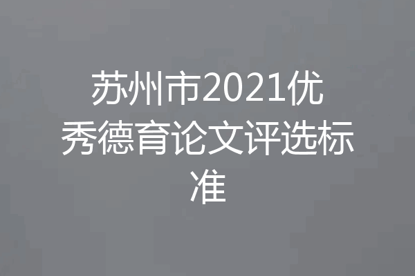 苏州市2021优秀德育论文评选标准