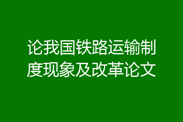 论我国铁路运输制度现象及改革论文