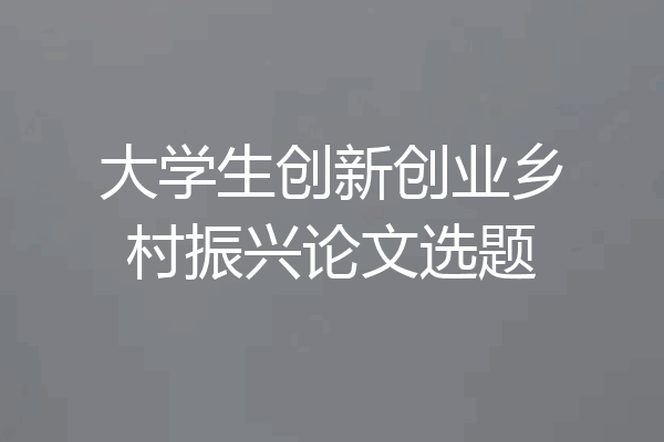 大学生创新创业乡村振兴论文选题
