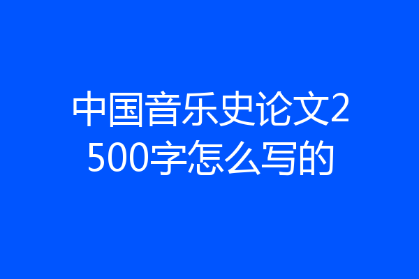 中国音乐史论文2500字怎么写的