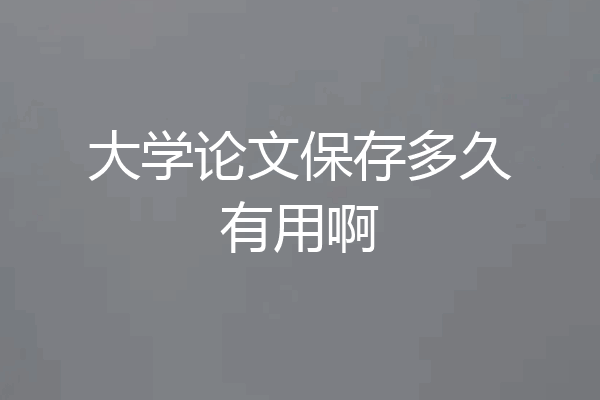 大学论文保存多久有用啊