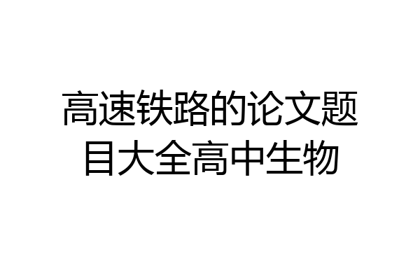 高速铁路的论文题目大全高中生物