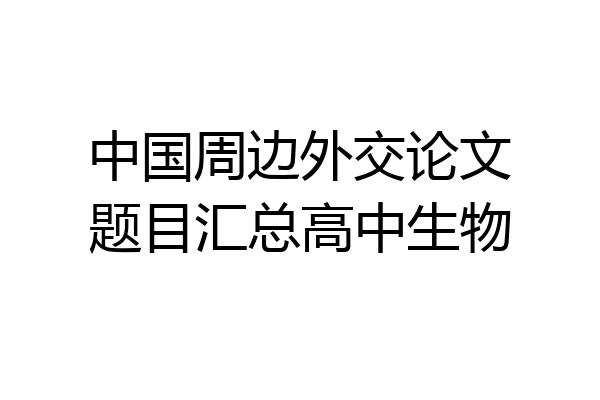中国周边外交论文题目汇总高中生物