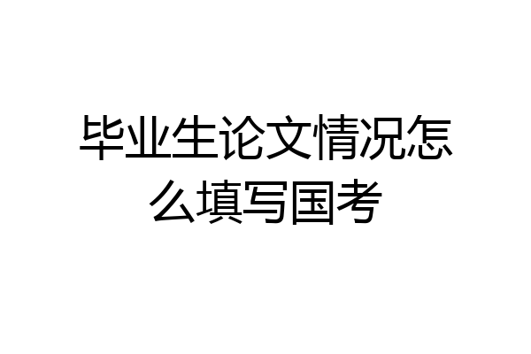毕业生论文情况怎么填写国考