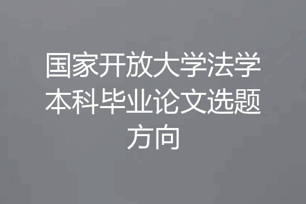 国家开放大学法学本科毕业论文选题方向