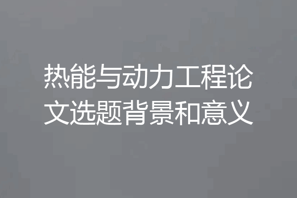 热能与动力工程论文选题背景和意义