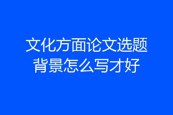 文化方面论文选题背景怎么写才好
