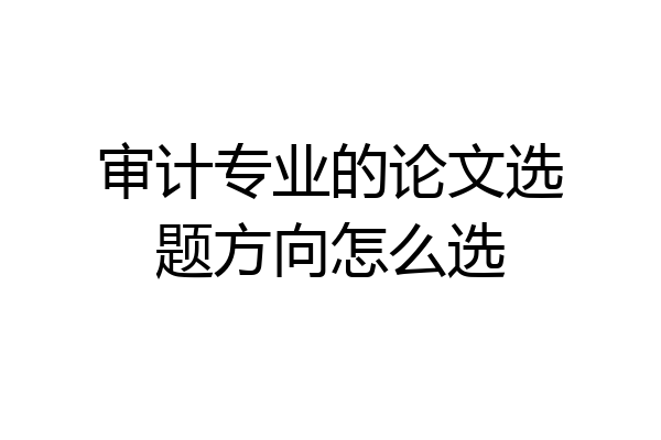 审计专业的论文选题方向怎么选