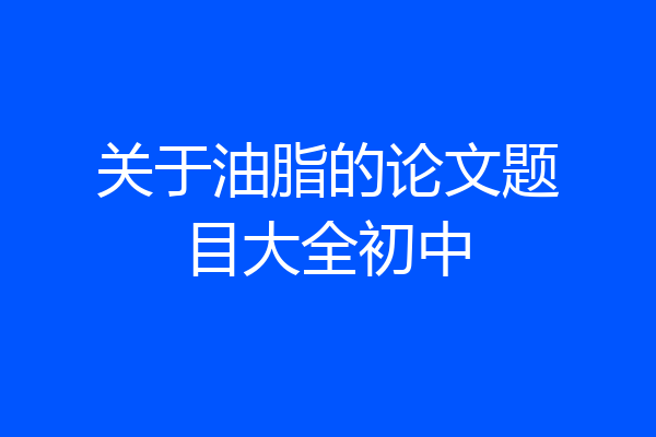 关于油脂的论文题目大全初中