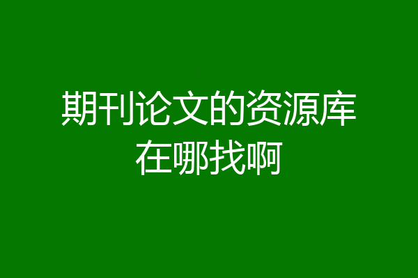 期刊论文的资源库在哪找啊