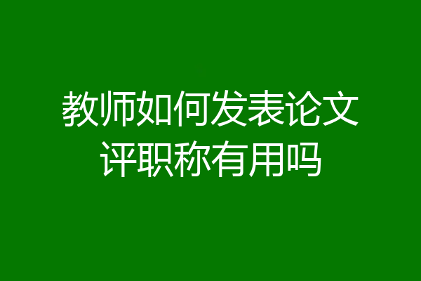教师如何发表论文评职称有用吗