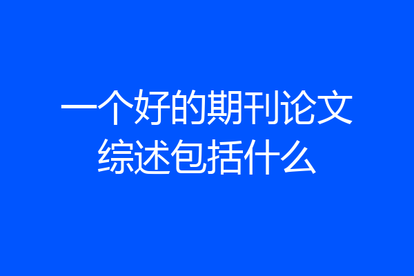 一个好的期刊论文综述包括什么