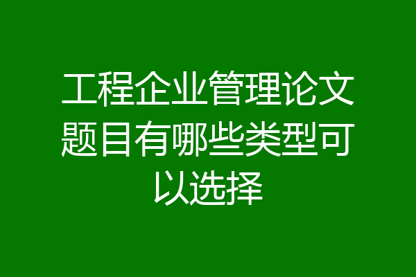 工程企业管理论文题目有哪些类型可以选择