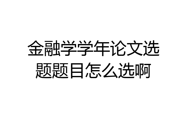 金融学学年论文选题题目怎么选啊