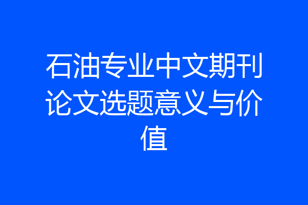 石油专业中文期刊论文选题意义与价值