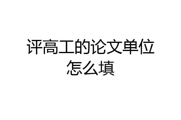 评高工的论文单位怎么填
