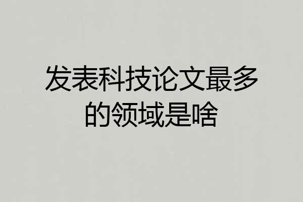发表科技论文最多的领域是啥