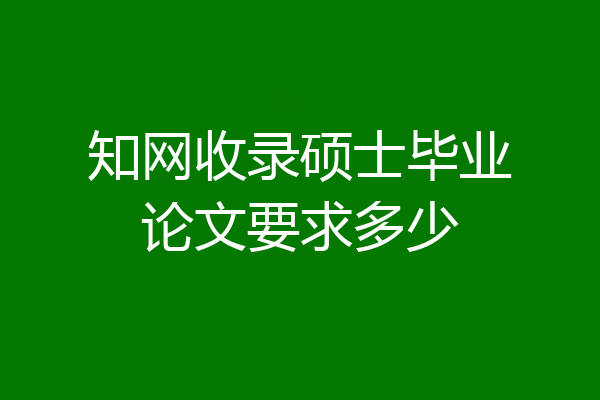 知网收录硕士毕业论文要求多少
