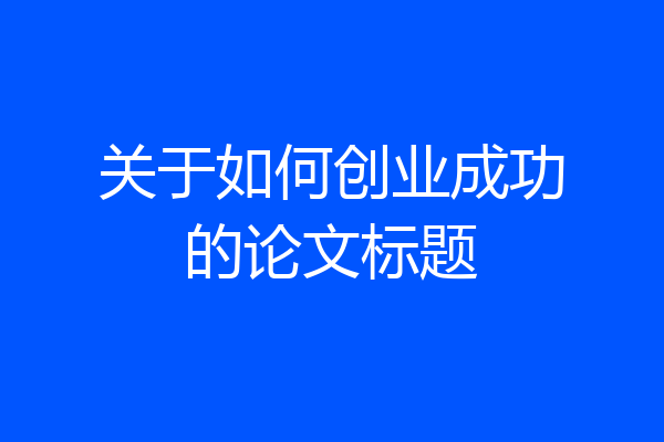 关于如何创业成功的论文标题