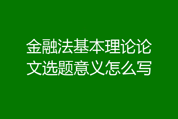 金融法基本理论论文选题意义怎么写